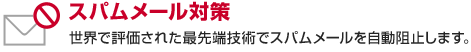 スパムメール対策 世界で評価された最先端技術でスパムメールを自動阻止します。